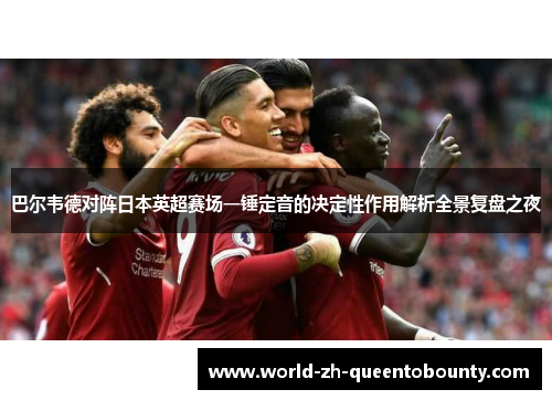 巴尔韦德对阵日本英超赛场一锤定音的决定性作用解析全景复盘之夜 巴尔韦德对阵日本英超赛场一锤定音的决定性作用解析全景复盘之夜