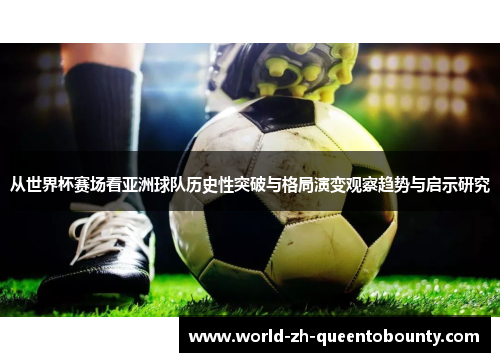 从世界杯赛场看亚洲球队历史性突破与格局演变观察趋势与启示研究