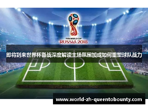 即将到来世界杯备战深度解读主场氛围加成如何重塑球队战力