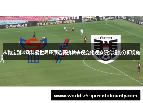 从稳定到波动科曼世界杯预选赛执教表现变化观察研究趋势分析视角
