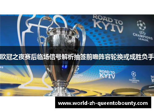 欧冠之夜赛后临场信号解析抽签前瞻阵容轮换或成胜负手