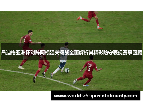 吕迪格亚洲杯对阵阿根廷关键战全面解析其精彩防守表现赛事回顾