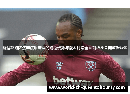 努涅斯对阵法国法甲球队的对位优势与战术打法全面剖析及关键数据解读