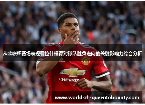 从欧联杯赛场表现看拉什福德对球队胜负走向的关键影响力综合分析