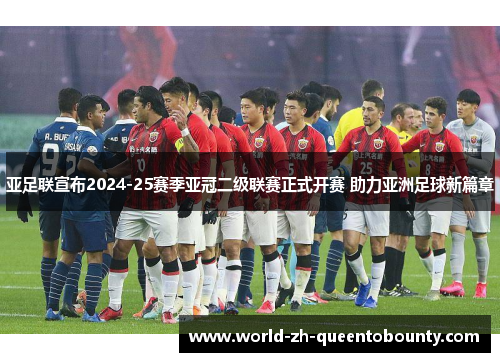 亚足联宣布2024-25赛季亚冠二级联赛正式开赛 助力亚洲足球新篇章