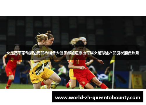 女足赛事带动周边商品热销各大俱乐部加速推出专属女足球迷产品引发消费热潮