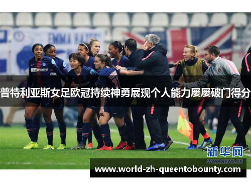 普特利亚斯女足欧冠持续神勇展现个人能力屡屡破门得分