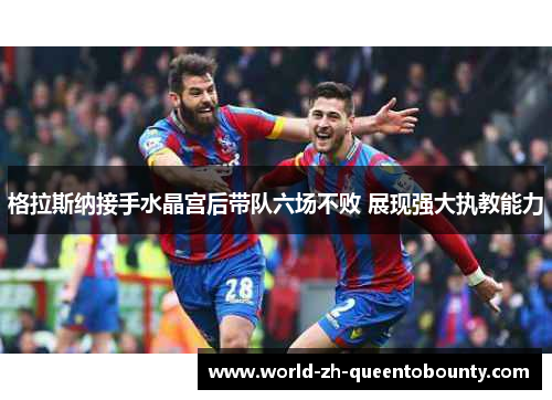 格拉斯纳接手水晶宫后带队六场不败 展现强大执教能力