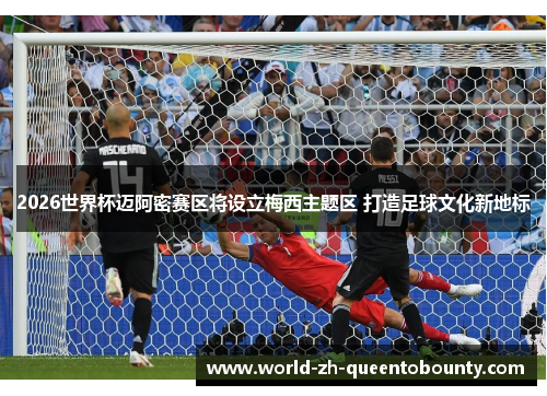 2026世界杯迈阿密赛区将设立梅西主题区 打造足球文化新地标