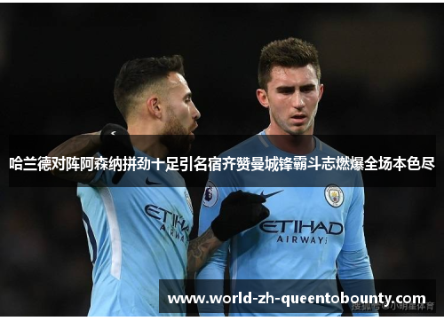 哈兰德对阵阿森纳拼劲十足引名宿齐赞曼城锋霸斗志燃爆全场本色尽