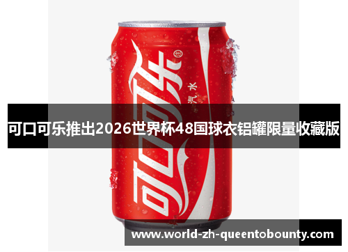 可口可乐推出2026世界杯48国球衣铝罐限量收藏版