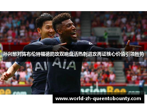 孙兴慜对阵布伦特福德助攻双响盘活热刺进攻再证核心价值引领胜势