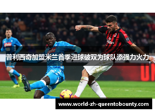 普利西奇加盟米兰首季进球破双为球队添强力火力