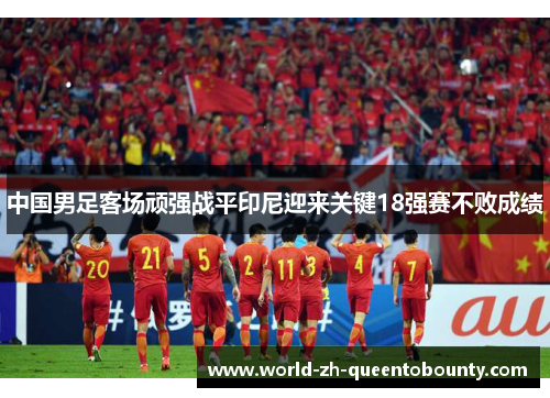 中国男足客场顽强战平印尼迎来关键18强赛不败成绩
