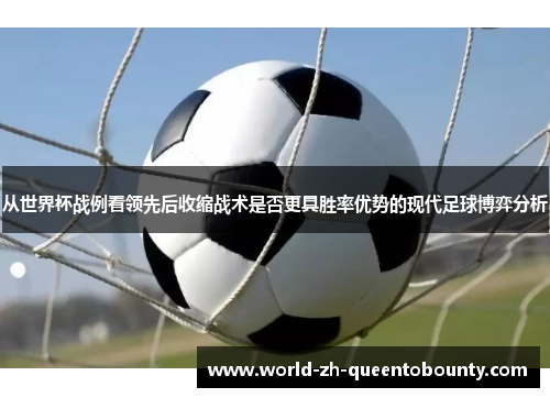 从世界杯战例看领先后收缩战术是否更具胜率优势的现代足球博弈分析