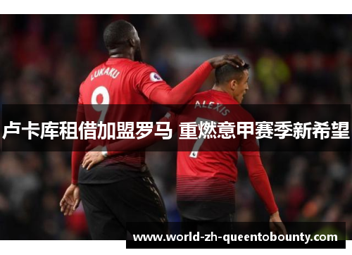 卢卡库租借加盟罗马 重燃意甲赛季新希望